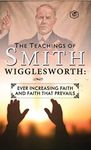 The Teachings of Smith Wigglesworth: Ever Increasing Faith and Faith That Prevails