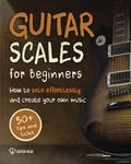 Guitar Scales for Beginners: How to Solo Effortlessly and Create Your Own Music Even If You Don't Know What A Scale Is: Secrets to Your Very First Scale: 1 (Guitar Scales Mastery)