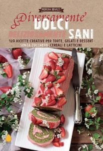Diversamente dolci, deliziosamente sani. 120 ricette creative per torte, gelati e dessert senza zucchero, cereali e latticini