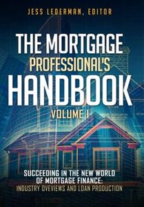 The Mortgage Professional's Handbook: Succeeding in the New World of Mortgage Finance: Industry Overviews and Loan Production: Volume 1