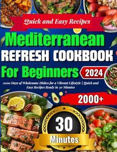 Mediterranean Refresh Cookbook for Beginners 2024: 2000 Days of Wholesome Dishes for a Vibrant Lifestyle | Quick and Easy Recipes Ready in 30 Minutes