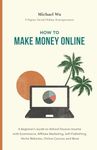 How to Make Money Online: A Beginner’s Guide to Almost Passive Income with Ecommerce, Affiliate Marketing, Self-Publishing, Niche Websites, Online Courses and More