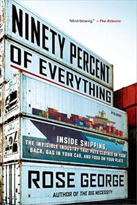 Ninety Percent of Everything: Inside Shipping, the Invisible Industry That Puts Clothes on Your Back, Gas in Your Car, and Food on Your Plate