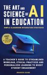 The Art and Science of AI in Education: Simple Classroom Integration Strategies – A Teacher’s Guide to Streamlined Workload, Ethical Practices and Personalized ... (Generative AI in The Real World)