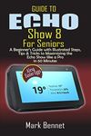 Guide to Echo Show 8 for Seniors: A Beginner’s Manual with Illustrated Steps, Tips & Tricks to Maximizing the Echo Show like a Pro in 60 Minutes