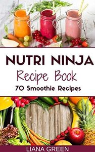 Nutri Ninja Recipe Book: 70 Smoothie Recipes for Weight Loss, Increased Energy and Improved Health (Nutri Ninja Recipes Book 1)