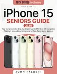 iPhone 15 Seniors Guide: Your Comprehensive Step-by-Step Manual for Effortless iOS Navigation, Making It Accessible and Enjoyable for Non-Tech-Savvy Seniors