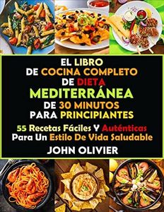 El Libro De Cocina Completo De Dieta Mediterránea De 30 Minutos Para Principiantes: 55 Recetas Fáciles Y Auténticas Para Un Estilo De Vida Saludable