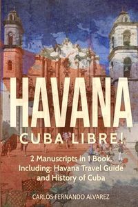 Havana: Cuba Libre! 2 Manuscripts in 1 Book, Including: Havana Travel Guide and History of Cuba (6)