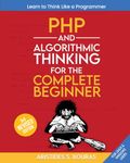 PHP and Algorithmic Thinking for the Complete Beginner (3rd Edition): Learn to Think Like a Programmer