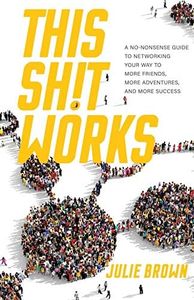 This Shit Works: A No-Nonsense Guide to Networking Your Way to More Friends, More Adventures, and More Success