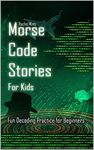 Morse Code Stories for Kids - Fun Decoding Practice for Beginners : 7 Short Adventure Stories Including Morse Messages to Decode - For Ages 7-12