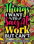 Things I Want To Say At Work But Can’t: Swear Word Coloring Book For Adults: Funny Cuss Words For Stress Relief & Relaxation. Sarcastic Gag Gift Idea!