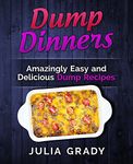 Dump Dinners: Amazingly Easy and Delicious Dump Recipes (Dump Dinners Cookbook Book 1)