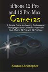 iPhone 12 Pro and 12 Pro Max Cameras: A Simple Guide to Shooting Professional photographs and Cinematic Videos on your iPhone 12 Pro and 12 Pro Max