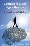 Solution Focused Hypnotherapy: A Practitioner's Guide