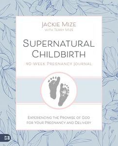 Supernatural Childbirth 40-Week Pregnancy Journal: Experiencing the Promise of God for Your Pregnancy and Delivery