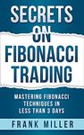 SECRETS ON FIBONACCI TRADING: Mastering Fibonacci Techniques In Less Than 3 Days