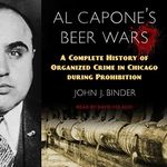 Al Capone's Beer Wars: A Complete History of Organized Crime in Chicago During Prohibition