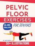 PELVIC FLOOR EXERCISES FOR SENIORS: A Comprehensive Guide to Optimizing Pelvic Floor Function, Improving Bladder Control, and Enhancing Health and Well-being in Older Adults_ _ Illustrations Included