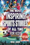 The Most Inspiring Sports Stories Of All Time For Kids!: The Ultimate Sport Book For Kids Ages 8-12 -- With extra Trivia, Videos and Life Lessons