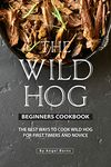 The Wild Hog Beginners Cookbook: The Best Ways to Cook Wild Hog for First Timers and Novice