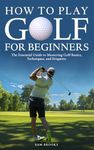 How To Play Golf For Beginners - The Essential Guide to Mastering Golf Basics, Techniques, and Etiquette