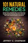 101 Natural Remedies: Herbal Teas, Essential Oils, Aromatherapy, Healing Foods, Immune Boosters, Natural Skin Care, Mental Health, and More!