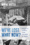 We've Lost. What Now?: Practical Counsel from the Book of Daniel