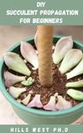 DIY SUCCULENTS PROPAGATION FOR BEGINNERS: Easy To Grow Succulents That Can Grow In A Variety Of Environments, As Well As A Care Guide And Arrangement Tips