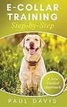 E-Collar Training Step-byStep A How-To Innovative Guide to Positively Train Your Dog through e-Collars; Tips and Tricks and Effective Techniques for Different Species of Dogs