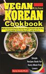 VEGAN KITCHEN KOREAN COOKBOOK: Make Quick And Easy Korean Vegan Foods Like A Pro, Loaded With Genuine Recipes with Pictures