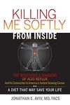 Killing Me Softly From Inside: The Mysteries & Dangers Of Acid Reflux And Its Connection To America's Fastest Growing Cancer With A Diet That May Save Your Life