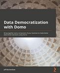 Data Democratization with Domo: Bring together every component of your business to make better data-driven decisions using Domo