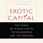 Erotic Capital: The Power of Attraction in the Boardroom and the Bedroom