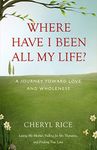 Where Have I Been All My Life?: A Journey Toward Love and Wholeness