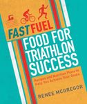 Fast Fuel Food for Triathlon Success: Delicious Recipes and Nutrition Plans to Achieve Your Goals