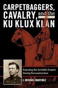 Carpetbaggers, Cavalry, and the Ku Klux Klan: Exposing the Invisible Empire During Reconstruction (The American Crisis Series: Books on the Civil War Era)