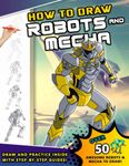 How To Draw Robots and Mecha: A Step by Step Drawing Book and Sci Fi gift for young artists