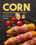 Corn Recipes That Will Rock Your World!: Corn, Corn and More Corn for You!