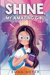 Shine, My Amazing Girl: Inspiring Stories That Help Build Confidence And Self-Esteem (Motivational Chapter Books for 7- to 11-Year-Old Girls)