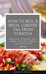 Cooking Lobster Tails: How to Boil & Broil Lobster Tails From Scratch: Beginners Guide to Cooking Lobster Tails Using the Boiling and Broiling Methods