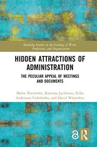 Hidden Attractions of Administration: The Peculiar Appeal of Meetings and Documents (Routledge Studies in the Sociology of Work, Professions and Organisations)