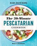 The 30-Minute Pescatarian Cookbook: 95 Easy, Healthy Recipes