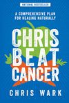 Chris Beat Cancer: A Comprehensive Plan for Healing Naturally