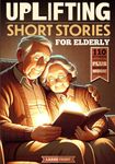 110 Uplifting Short Stories for the Elderly: Original Heartwarming and Motivational Stories that Stimulate the Mind, Entertain and Relieve Tension in Seniors. Printed in Large, Easy-to-Read format. A Perfect Gift for the Elderly!