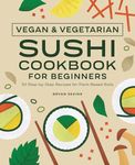 Vegan and Vegetarian Sushi Cookbook for Beginners: 50 Step-by-Step Recipes for Plant-Based Rolls