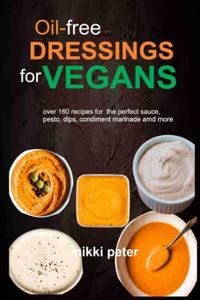 Oil Free Dressings for Vegans: Over 160 recipes for the perfect Sauce, Pesto, Dips, Condiments. marinade and more
