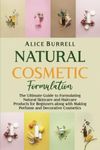 Natural Cosmetic Formulation: The Ultimate Guide to Formulating Natural Skincare and Haircare Products for Beginners along with Making Perfume and Decorative Cosmetics