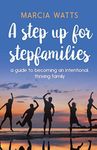 A Step up for Stepfamilies: A guide to becoming an intentional, thriving family